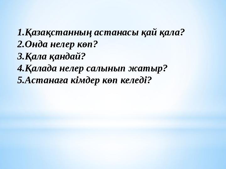 1.Қазақстанның астанасы қай қала? 2.Онда нелер көп? 3.Қала қандай? 4.Қалада нелер салынып жатыр? 5.Астанаға кімдер көп келеді?