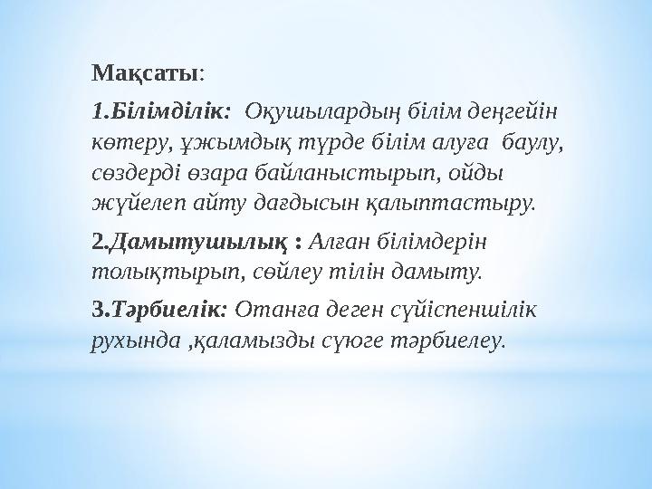 Мақсаты: 1.Білімділік: Оқушылардың білім деңгейін көтеру, ұжымдық түрде білім алуға баулу, сөздерді өзара байланыстырып, ойд