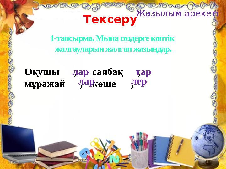 1-тапсырма. Мына сөздерге көптік жалғауларын жалғап жазыңдар. Оқушы , саябақ , мұражай , көше , лар