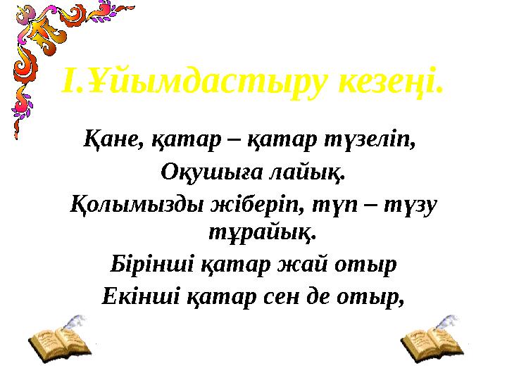 І.Ұйымдастыру кезеңі. Қане, қатар – қатар түзеліп, Оқушыға лайық. Қолымызды жіберіп, түп – түзу тұрайық. Бірінші қатар жай оты