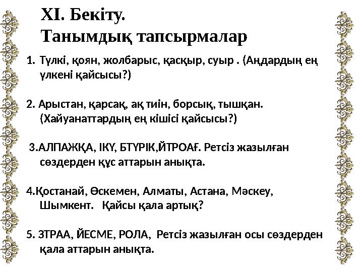ХІ. Бекіту. Танымдық тапсырмалар 1.Түлкі, қоян, жолбарыс, қасқыр, суыр . (Аңдардың ең үлкені қайсысы?) 2. Арыстан, қарсақ, ақ