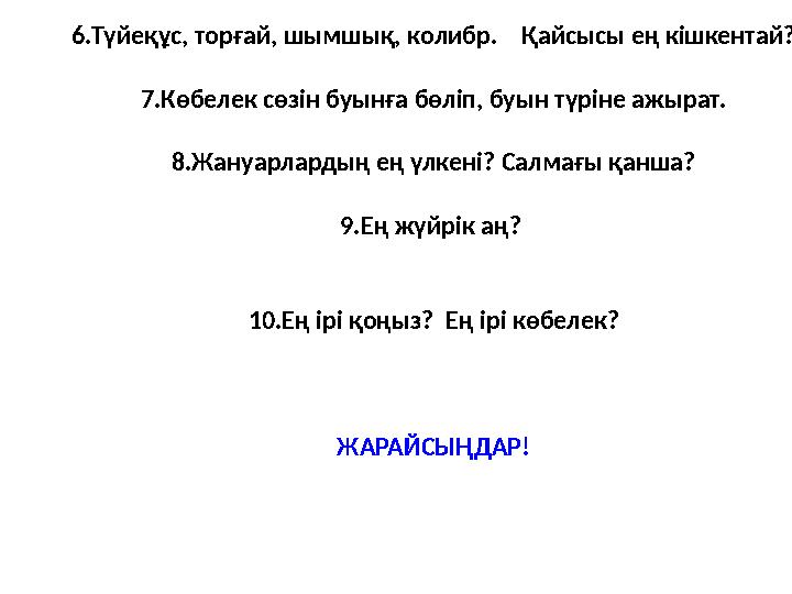 6.Түйеқұс, торғай, шымшық, колибр. Қайсысы ең кішкентай? 7.Көбелек сөзін буынға бөліп, буын түріне ажырат. 8.Жануарлардың ең