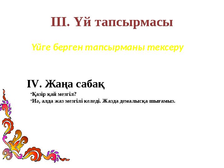 ІІІ. Үй тапсырмасы Үйге берген тапсырманы тексеру ІV. Жаңа сабақ -Қазір қай мезгіл? -Иә, алда жаз мезгілі келеді. Жазда