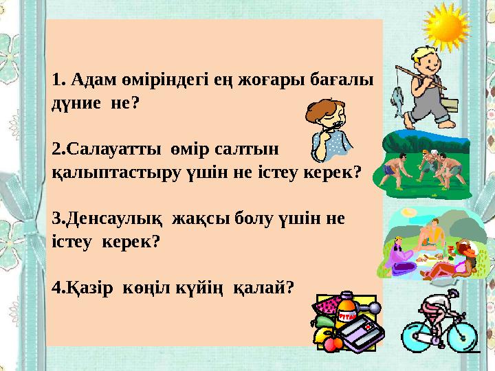 1. Адам өміріндегі ең жоғары бағалы дүние не? 2.Салауатты өмір салтын қалыптастыру үшін не істеу керек? 3.Денсаулық жа