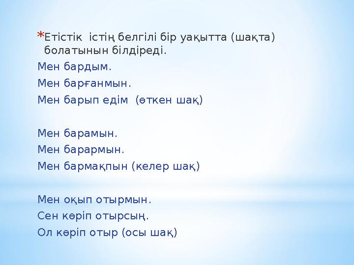 *Етістік істің белгілі бір уақытта (шақта) болатынын білдіреді. Мен бардым. Мен барғанмын. Мен барып едім (өткен шақ) Мен бар