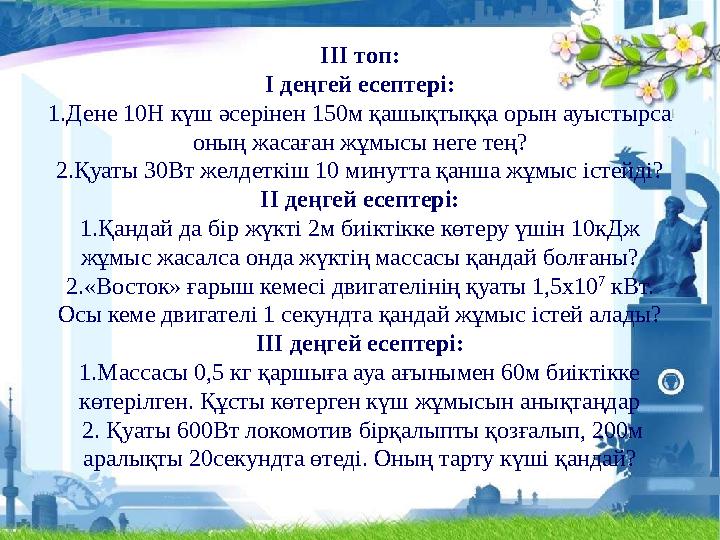 ІІІ топ: І деңгей есептері: 1.Дене 10Н күш әсерінен 150м қашықтыққа орын ауыстырса оның жасаған жұмысы неге тең? 2.Қуаты 30Вт ж