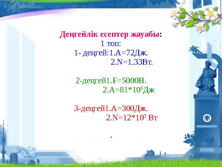 Деңгейлік есептер жауабы: 1 топ: 1- деңгей:1.А=72Дж. 2.N=1.33Вт. 2-деңгей1.F=5000H. 2.А=81*