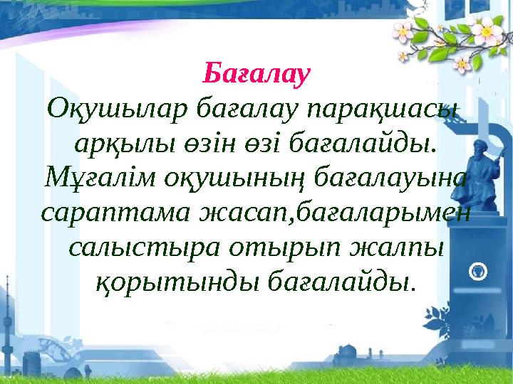 Бағалау Оқушылар бағалау парақшасы арқылы өзін өзі бағалайды. Мұғалім оқушының бағалауына сараптама жасап,бағаларымен салыс