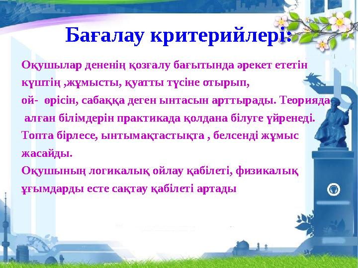 Бағалау критерийлері: Оқушылар дененің қозғалу бағытында әрекет ететін күштің ,жұмысты, қуатты түсіне отырып, ой- өрісін, са