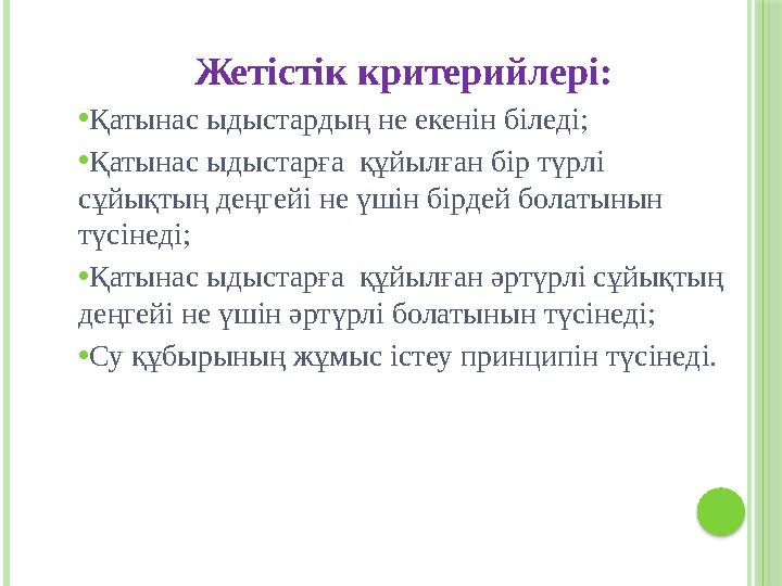 Жетістік критерийлері: • Қатынас ыдыстардың не екенін біледі; • Қатынас ыдыстарға құйылған бір түрлі сұйықтың деңгейі не үшін