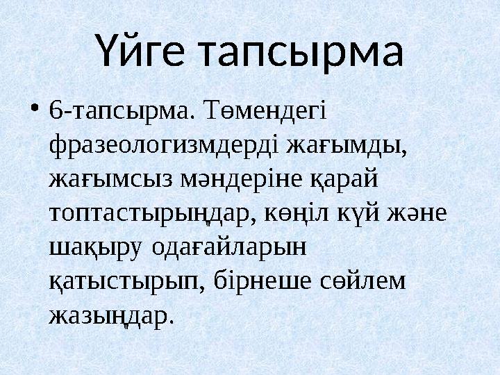 Үйге тапсырма •6-тапсырма. Төмендегі фразеологизмдерді жағымды, жағымсыз мәндеріне қарай топтастырыңдар, көңіл күй және шақы