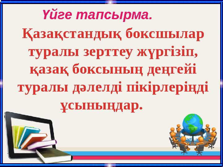 Үйге тапсырма. Қазақстандық боксшылар туралы зерттеу жүргізіп, қазақ боксының деңгейі туралы дәлелді пікірлеріңді ұсыныңд