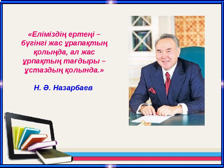 «Еліміздің ертеңі – бүгінгі жас ұрапақтың қолыңда, ал жас ұрпақтың тағдыры – ұстаздың қолында.» Н. Ә. Назарбаев