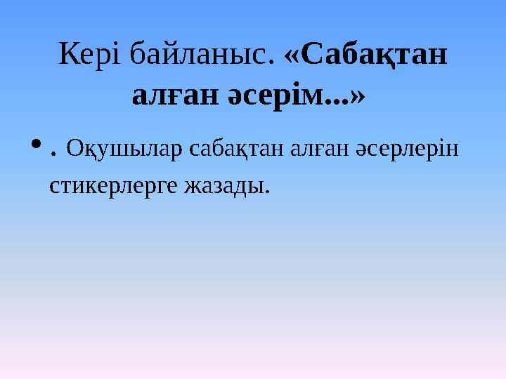 Кері байланыс. «Сабақтан алған әсерім...» •. Оқушылар сабақтан алған әсерлерін стикерлерге жазады.