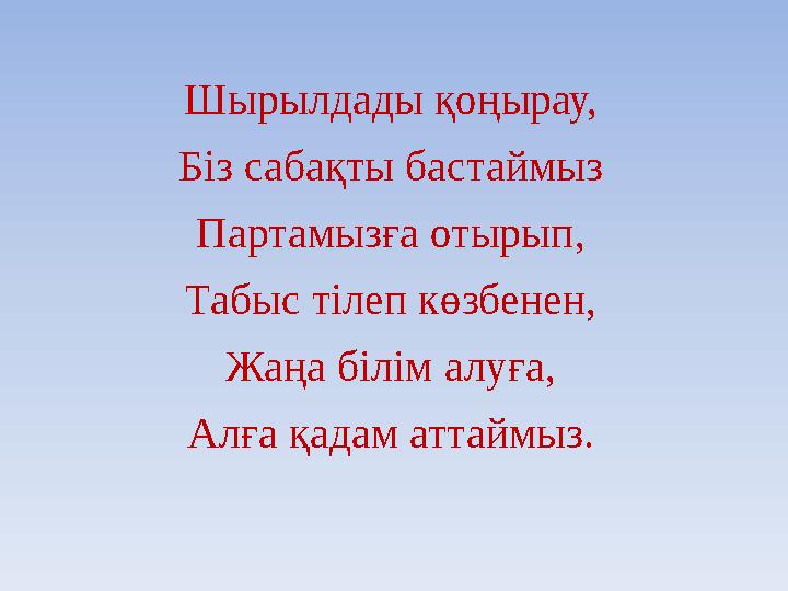 Шырылдады қоңырау, Біз сабақты бастаймыз Партамызға отырып, Табыс тілеп көзбенен, Жаңа білім алуға, Алға қадам аттаймыз.