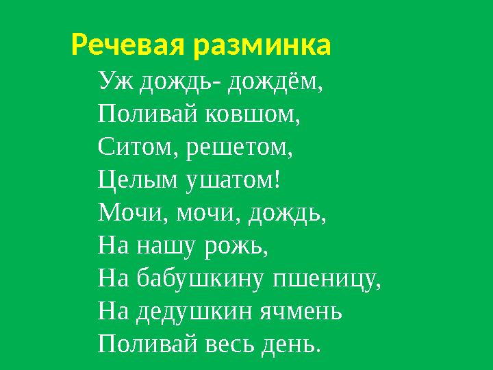 Уж дождь- дождём, Поливай ковшом, Ситом, решетом, Целым ушатом! Мочи, мочи, дождь, На нашу рожь, На бабушкину пшеницу, На дедушк