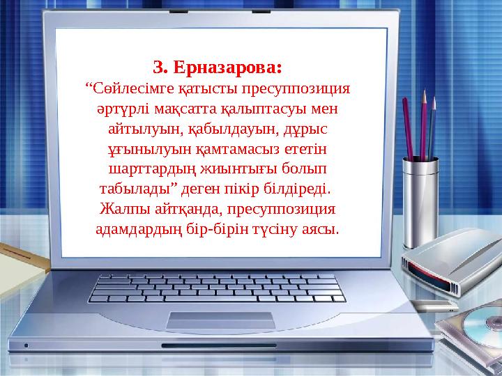З. Ерназарова: “Сөйлесімге қатысты пресуппозиция әртүрлі мақсатта қалыптасуы мен айтылуын, қабылдауын, дұрыс ұғынылуын қамтам