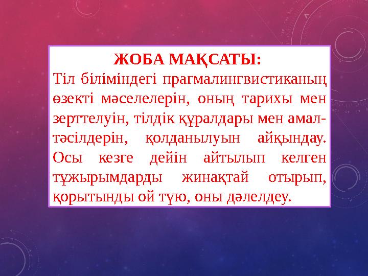 ЖОБА МАҚСАТЫ: Тіл біліміндегі прагмалингвистиканың өзекті мәселелерін, оның тарихы мен зерттелуін, тілдік құралдары мен амал-