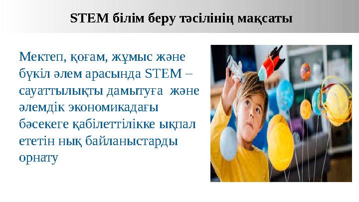 STEM білім беру тәсілінің мақсаты Мектеп, қоғам, жұмыс және бүкіл әлем арасында STEM – сауаттылықты дамытуға және әлем