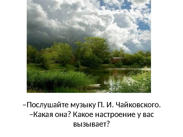 ‒ Послушайте музыку П. И. Чайковского. ‒Какая она? Какое настроение у вас вызывает?