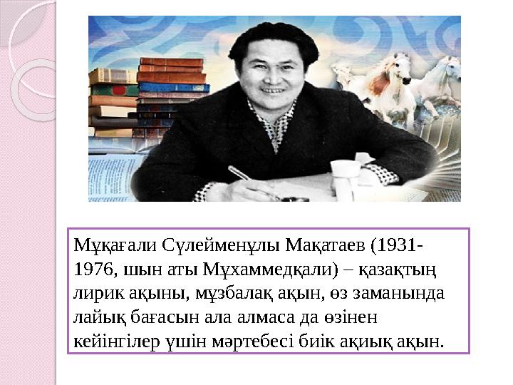 Мұқағали Сүлейменұлы Мақатаев (1931- 1976, шын аты Мұхаммедқали) – қазақтың лирик ақыны, мұзбалақ ақын, өз заманында лай
