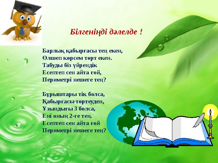 Білгеніңді дәлелде ! Барлық қабырғасы тең екен, Өлшеп көрсем төрт екен. Табуды біз үйрендік Есептеп сен айта ғой, Пе