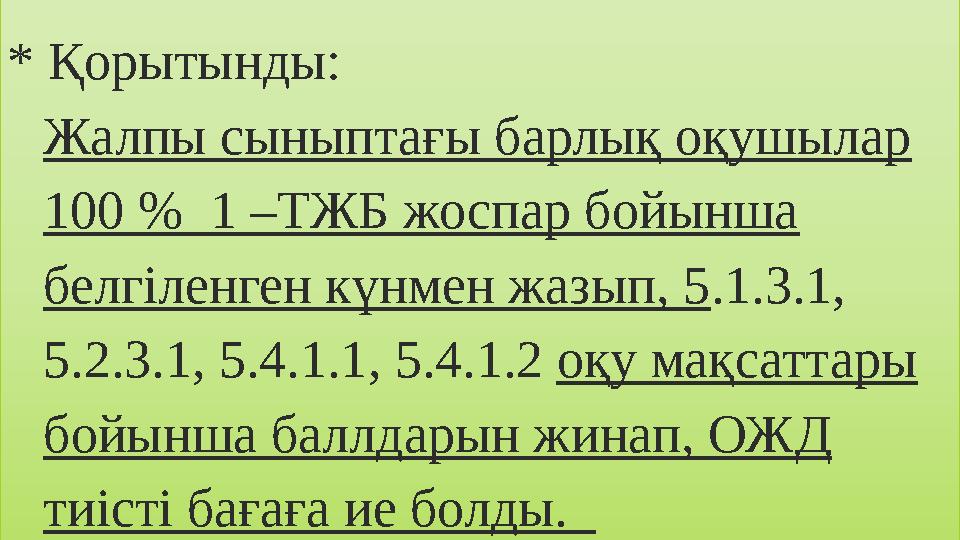 * Қорытынды: Жалпы сыныптағы барлық оқушылар 100 % 1 –ТЖБ жоспар бойынша белгіленген күнмен жазып, 5.1.3.1, 5.2.3.1, 5.4.1.