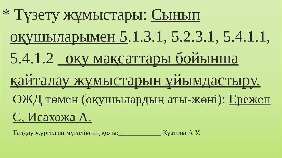 * Түзету жұмыстары: Сынып оқушыларымен 5.1.3.1, 5.2.3.1, 5.4.1.1, 5.4.1.2 оқу мақсаттары бойынша қайталау жұмыстарын ұйымдас