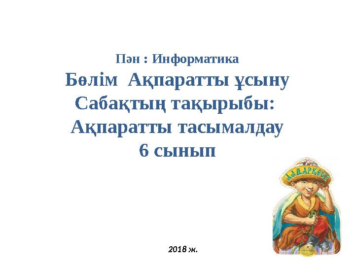 Пән : Информатика Бөлім Ақпаратты ұсыну Сабақтың тақырыбы: Ақпаратты тасымалдау 6 сынып 2018 ж.