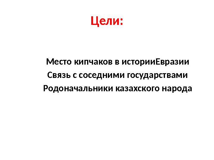 Цели: Место кипчаков в историиЕвразии Связь с соседними государствами Родоначальники казахского народа