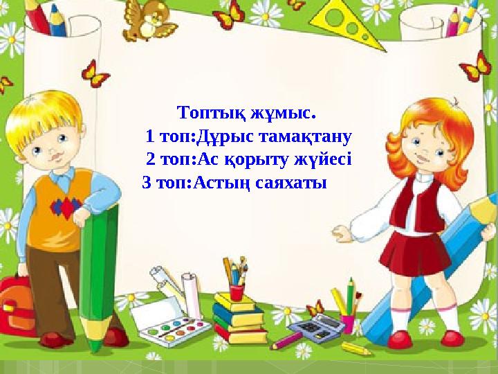 Топтық жұмыс. 1 топ:Дұрыс тамақтану 2 топ:Ас қорыту жүйесі 3 топ:Астың саяхаты