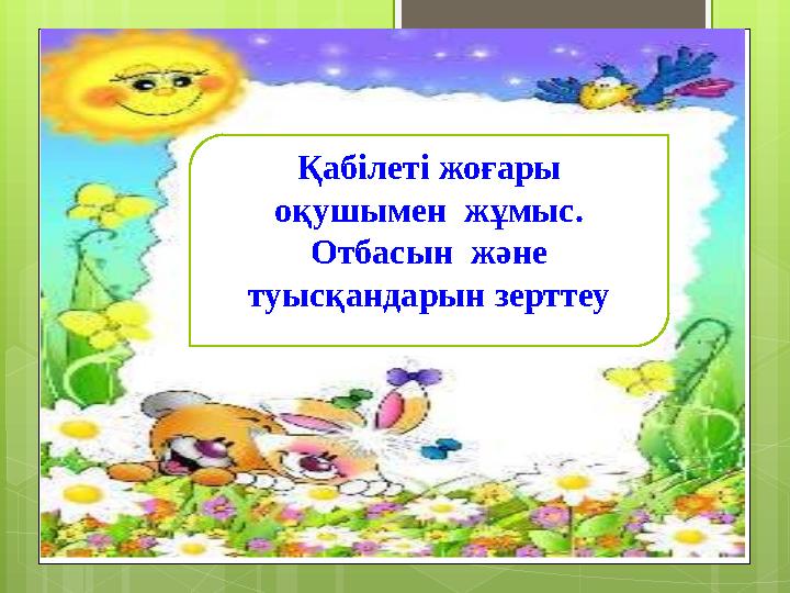 Қабілеті жоғары оқушымен жұмыс. Отбасын және туысқандарын зерттеу