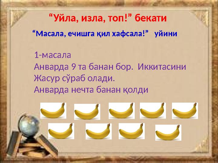 “ Уйла, изла, топ!” бекати “ Масала, ечишга қил хафсала!” уйини 1-масала Анварда 9 та банан бор. Иккитасини Жасур сўраб о