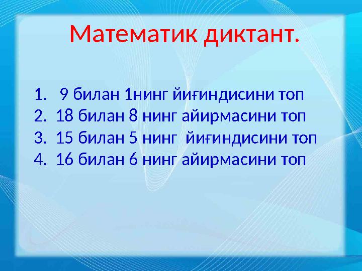 Математик диктант. 1. 9 билан 1нинг йиғиндисини топ 2. 18 билан 8 нинг айирмасини топ 3. 15 билан 5 нинг йиғиндисини топ 4.