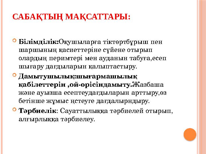 САБАҚТЫҢ МАҚСАТТАРЫ: Білімділік:Оқушыларға тіктөртбұрыш пен шаршының қасиеттеріне сүйене отырып олардың перимтері мен ауд