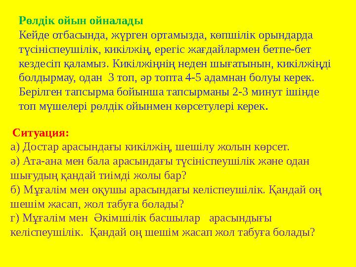 Рөлдік ойын ойналады Кейде отбасында, жүрген ортамызда, көпшілік орындарда түсініспеушілік, кикілжің, ерегіс жағдайлармен бетпе