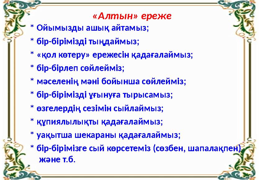 «Алтын» ереже * Ойымызды ашық айтамыз; * бір-бірімізді тыңдаймыз; * «қол көтеру» ережесін қадағалаймыз; * бір-бірлеп сөйлейміз;