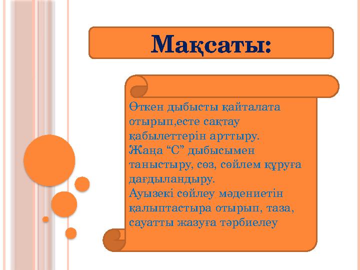 Мақсаты: Өткен дыбысты қайталата отырып,есте сақтау қабылеттерін арттыру. Жаңа “С” дыбысымен таныстыру, сөз, сөйлем құруға д