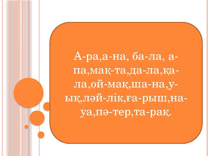 А-ра,а-на, ба-ла, а- па,мақ-та,да-ла,қа- ла,ой-мақ,ша-на,у- ық,ләй-лік,ға-рыш,на- уа,пә-тер,та-рақ.