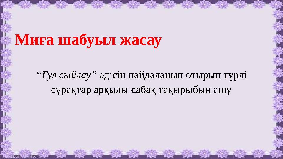 Миға шабуыл жасау “ Гул сыйлау” әдісін пайдаланып отырып түрлі сұрақтар арқылы сабақ тақырыбын ашу