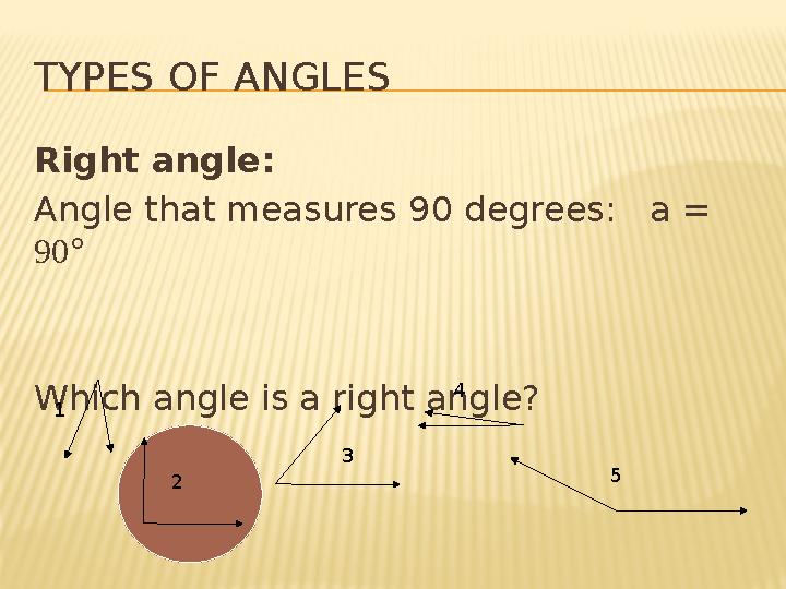 TYPES OF ANGLES Right angle: Angle that measures 90 degrees: a = 90° Which angle is a right angle? 1 2 3 4 5