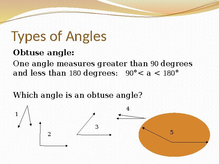 Types of Angles Obtuse angle: One angle measures greater than 90 degrees and less than 180 degrees: 90°< a < 180° Which ang