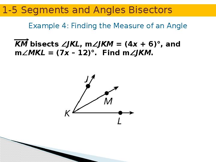 Example 4: Finding the Measure of an Angle KM bisects JKL, mJKM = (4x + 6)°, and mMKL = (7x – 12)°. Find mJKM. 1-5 Seg