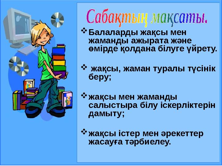  Балаларды жақсы мен жаманды ажырата және ө мірде қолдана білуге үйрету.  жақсы, жаман туралы түсінік беру;  жақсы мен ж