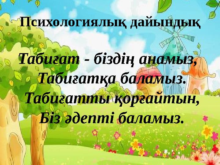 Психологиялық дайындық Табиғат - біздің анамыз, Табиғатқа баламыз. Табиғатты қорғайтын, Біз әдепті баламыз.