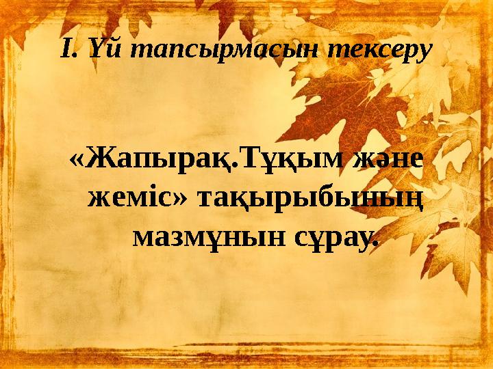 І. Үй тапсырмасын тексеру «Жапырақ.Тұқым және жеміс» тақырыбының мазмұнын сұрау.