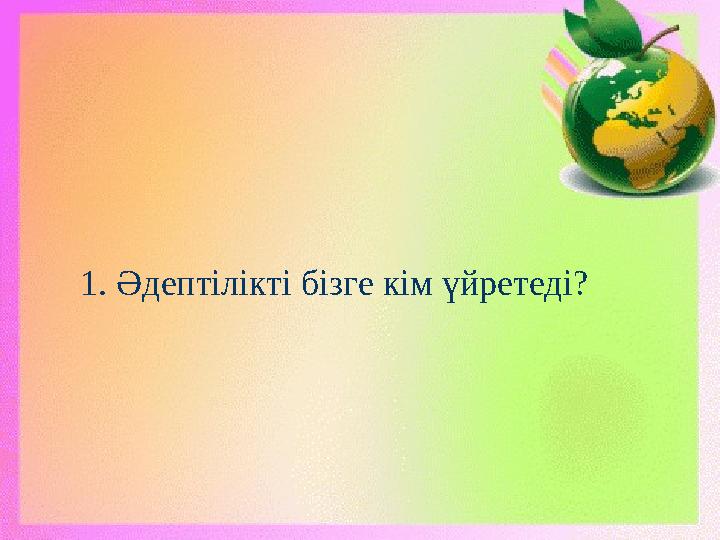 1. Әдептілікті бізге кім үйретеді?