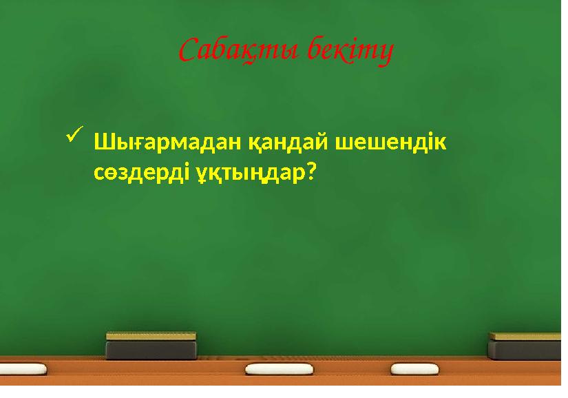 Сабақты бекіту Шығармадан қандай шешендік сөздерді ұқтыңдар?