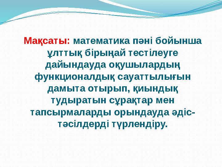 Мақсаты: математика пәні бойынша ұлттық бірыңай тестілеуге дайындауда оқушылардың функционалдық сауаттылығын дамыта отырып,