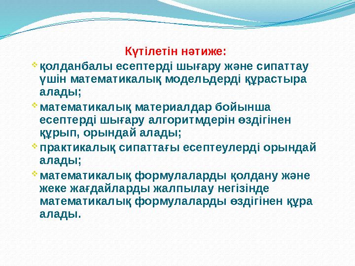 Күтілетін нәтиже:  қолданбалы есептерді шығару және сипаттау үшін математикалық модельдерді құрастыра алады;  математикалы